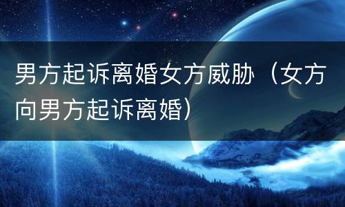 男方起诉离婚女方威胁（女方向男方起诉离婚）