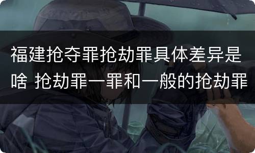 福建抢夺罪抢劫罪具体差异是啥 抢劫罪一罪和一般的抢劫罪