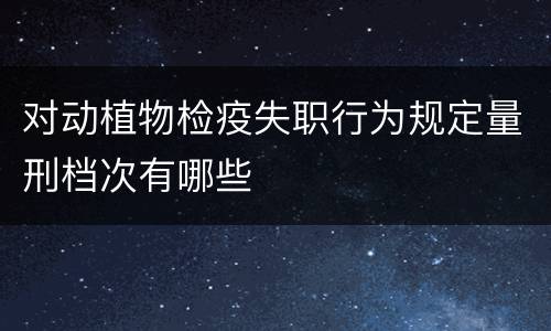 对动植物检疫失职行为规定量刑档次有哪些