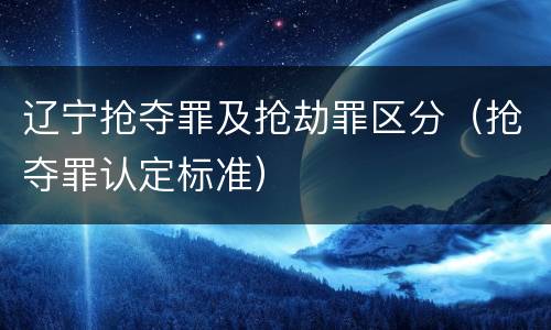 辽宁抢夺罪及抢劫罪区分（抢夺罪认定标准）