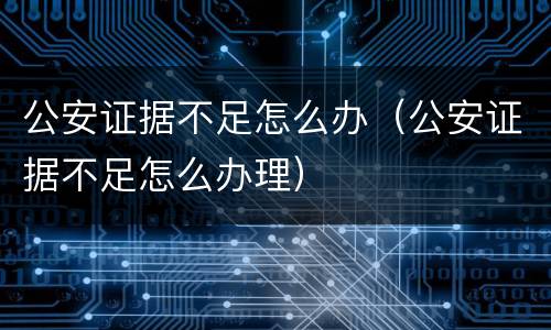 公安证据不足怎么办（公安证据不足怎么办理）