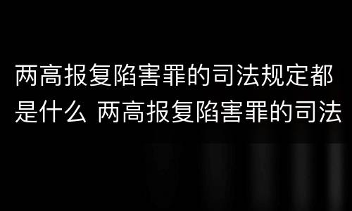 两高报复陷害罪的司法规定都是什么 两高报复陷害罪的司法规定都是什么案件