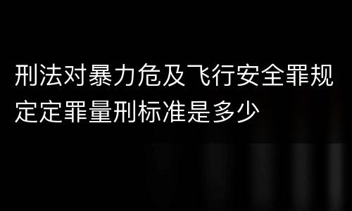刑法对暴力危及飞行安全罪规定定罪量刑标准是多少