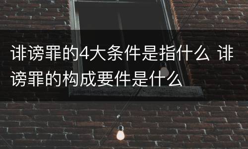 诽谤罪的4大条件是指什么 诽谤罪的构成要件是什么