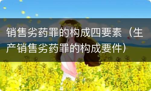 销售劣药罪的构成四要素（生产销售劣药罪的构成要件）