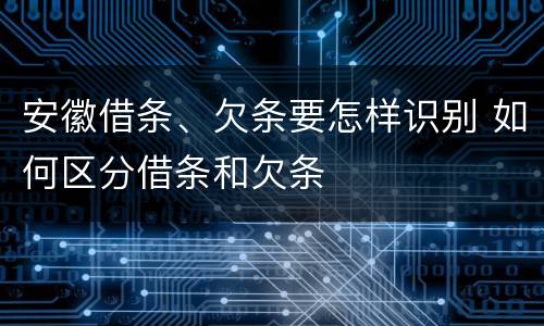 安徽借条、欠条要怎样识别 如何区分借条和欠条