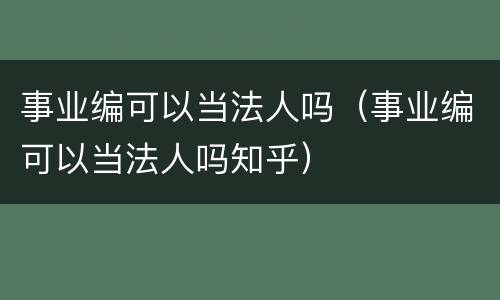事业编可以当法人吗（事业编可以当法人吗知乎）