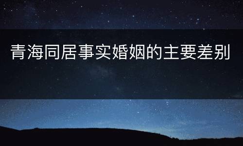 青海同居事实婚姻的主要差别