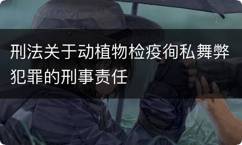 刑法关于动植物检疫徇私舞弊犯罪的刑事责任