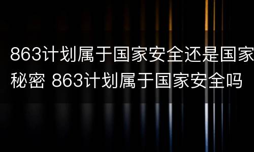 863计划属于国家安全还是国家秘密 863计划属于国家安全吗
