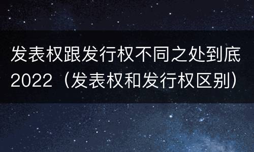 发表权跟发行权不同之处到底2022（发表权和发行权区别）