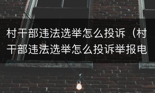 村干部违法选举怎么投诉（村干部违法选举怎么投诉举报电话）