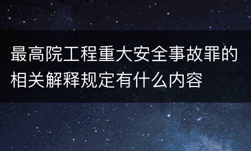 最高院工程重大安全事故罪的相关解释规定有什么内容