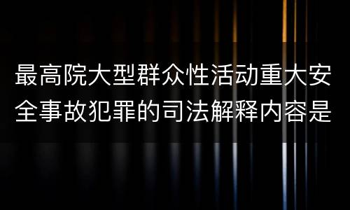 最高院大型群众性活动重大安全事故犯罪的司法解释内容是什么