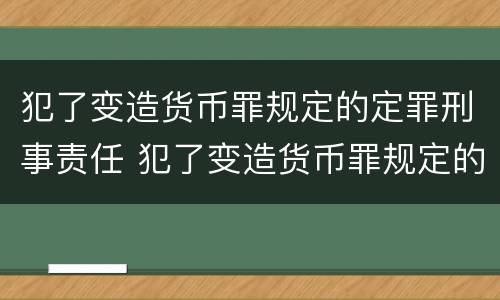 犯了变造货币罪规定的定罪刑事责任 犯了变造货币罪规定的定罪刑事责任是