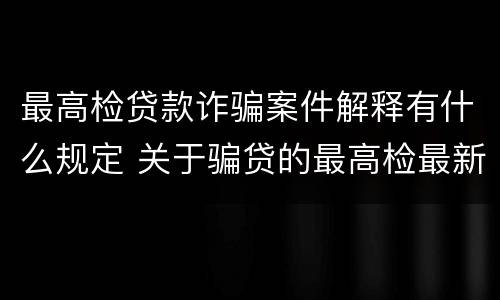 最高检贷款诈骗案件解释有什么规定 关于骗贷的最高检最新司法解释