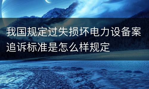 我国规定过失损坏电力设备案追诉标准是怎么样规定