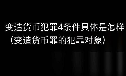 变造货币犯罪4条件具体是怎样（变造货币罪的犯罪对象）