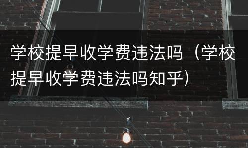 学校提早收学费违法吗（学校提早收学费违法吗知乎）