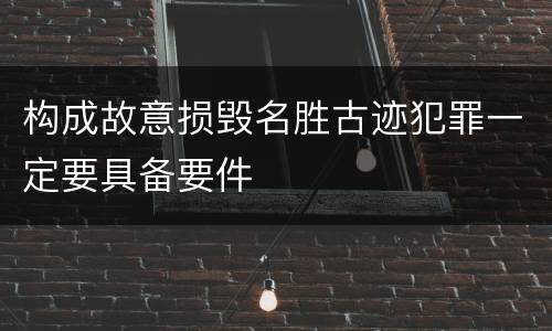 构成故意损毁名胜古迹犯罪一定要具备要件