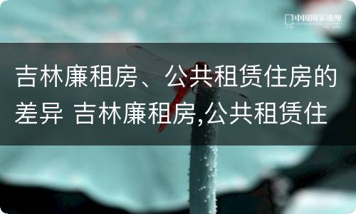 吉林廉租房、公共租赁住房的差异 吉林廉租房,公共租赁住房的差异分析