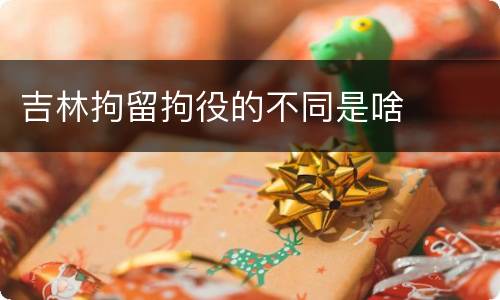 吉林拘留拘役的不同是啥