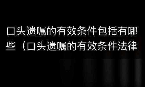 口头遗嘱的有效条件包括有哪些（口头遗嘱的有效条件法律规定）
