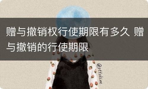 赠与撤销权行使期限有多久 赠与撤销的行使期限
