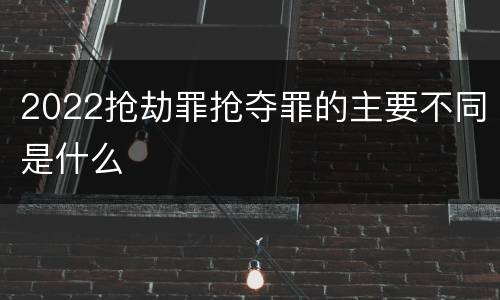 2022抢劫罪抢夺罪的主要不同是什么