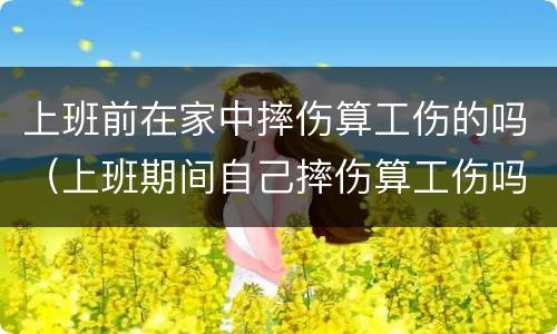上班前在家中摔伤算工伤的吗（上班期间自己摔伤算工伤吗）