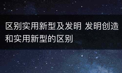 区别实用新型及发明 发明创造和实用新型的区别