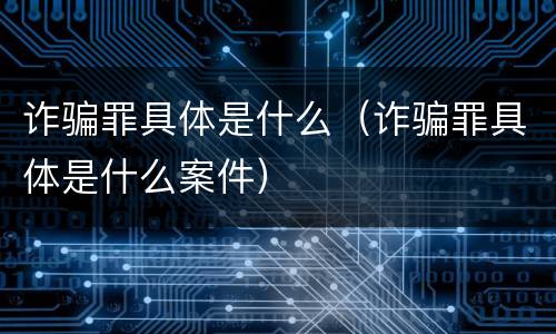 诈骗罪具体是什么（诈骗罪具体是什么案件）