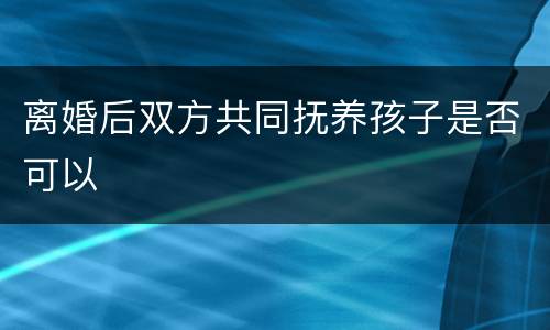 离婚后双方共同抚养孩子是否可以