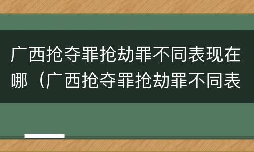 广西抢夺罪抢劫罪不同表现在哪（广西抢夺罪抢劫罪不同表现在哪些）