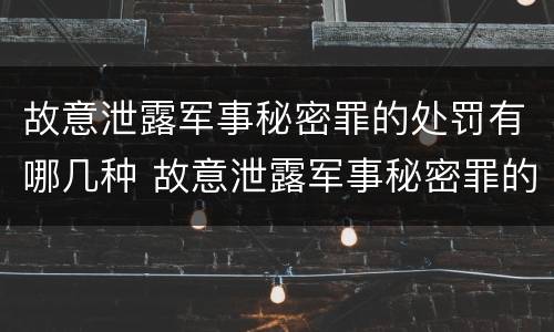 故意泄露军事秘密罪的处罚有哪几种 故意泄露军事秘密罪的处罚有哪几种情形