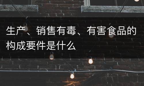 生产、销售有毒、有害食品的构成要件是什么