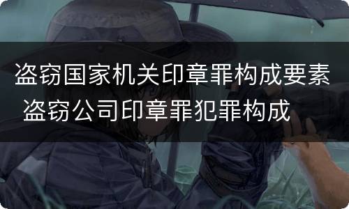 盗窃国家机关印章罪构成要素 盗窃公司印章罪犯罪构成
