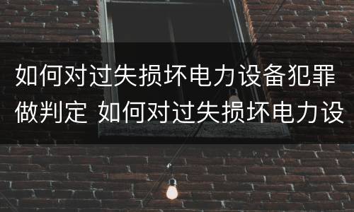 如何对过失损坏电力设备犯罪做判定 如何对过失损坏电力设备犯罪做判定