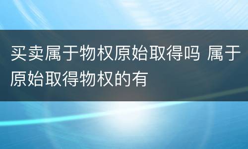 买卖属于物权原始取得吗 属于原始取得物权的有