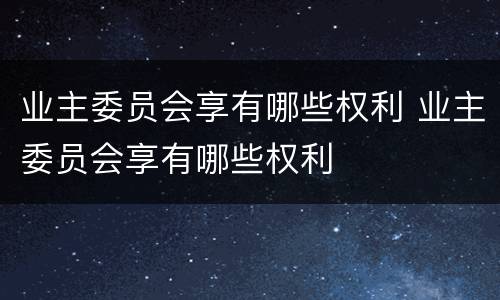 业主委员会享有哪些权利 业主委员会享有哪些权利