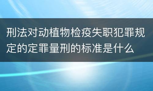 刑法对动植物检疫失职犯罪规定的定罪量刑的标准是什么