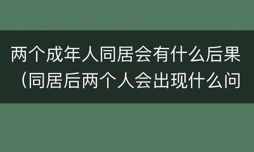 两个成年人同居会有什么后果（同居后两个人会出现什么问题）