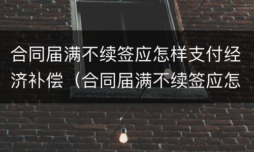 合同届满不续签应怎样支付经济补偿（合同届满不续签应怎样支付经济补偿费）