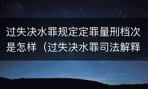 过失决水罪规定定罪量刑档次是怎样（过失决水罪司法解释）