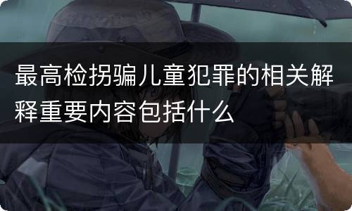 最高检拐骗儿童犯罪的相关解释重要内容包括什么