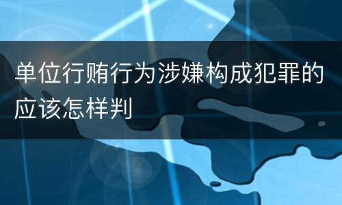 单位行贿行为涉嫌构成犯罪的应该怎样判
