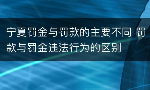 宁夏罚金与罚款的主要不同 罚款与罚金违法行为的区别