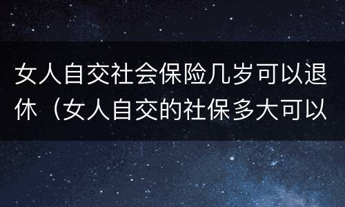 女人自交社会保险几岁可以退休（女人自交的社保多大可以领）