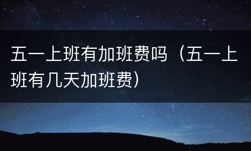 五一上班有加班费吗（五一上班有几天加班费）