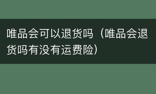 唯品会可以退货吗（唯品会退货吗有没有运费险）